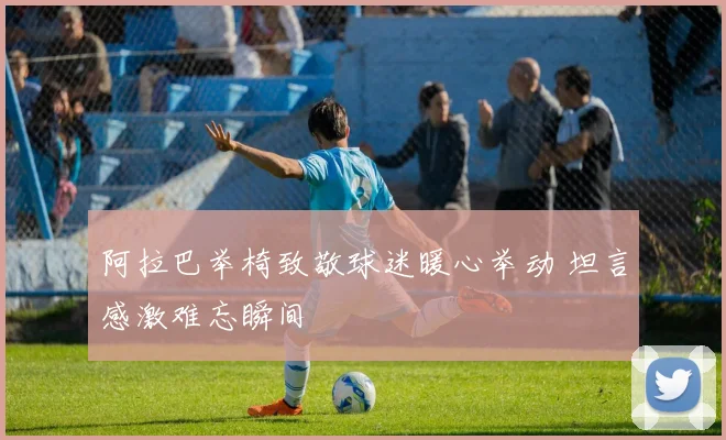 阿拉巴举椅致敬球迷暖心举动 坦言感激难忘瞬间