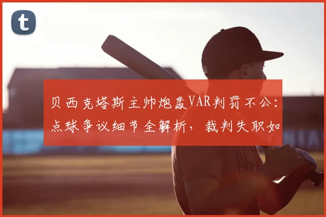 贝西克塔斯主帅炮轰VAR判罚不公：点球争议细节全解析，裁判失职如何影响比赛结果？