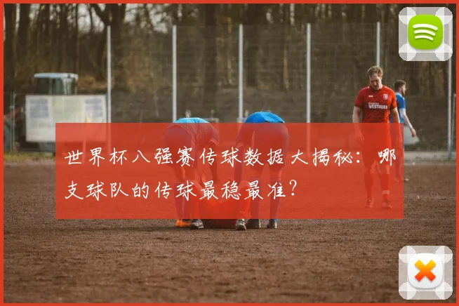 世界杯八强赛传球数据大揭秘：哪支球队的传球最稳最准？