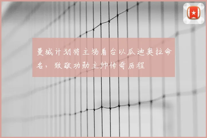 曼城计划将主场看台以瓜迪奥拉命名,致敬功勋主帅传奇历程