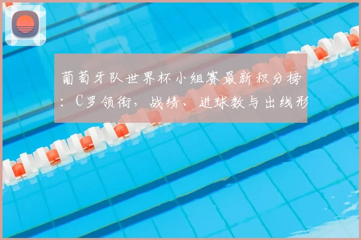 葡萄牙队世界杯小组赛最新积分榜：C罗领衔，战绩、进球数与出线形势全解析
