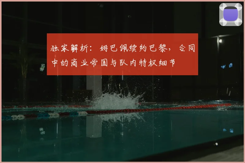 独家解析:姆巴佩续约巴黎,合同中的商业帝国与队内特权细节