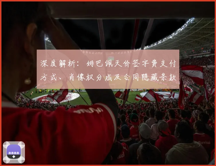 深度解析:姆巴佩天价签字费支付方式、肖像权分成及合同隐藏条款全揭秘