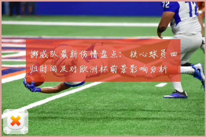 挪威队最新伤情盘点:核心球员回归时间及对欧洲杯前景影响分析