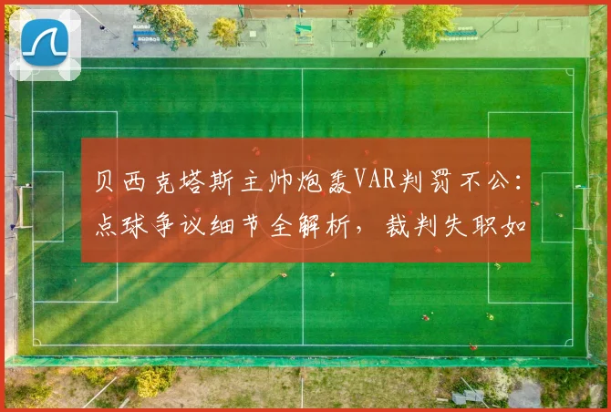 贝西克塔斯主帅炮轰VAR判罚不公:点球争议细节全解析,裁判失职如何影响比赛结果?