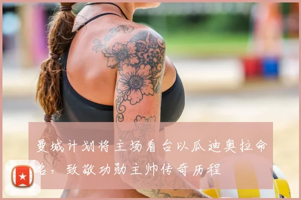 曼城计划将主场看台以瓜迪奥拉命名，致敬功勋主帅传奇历程