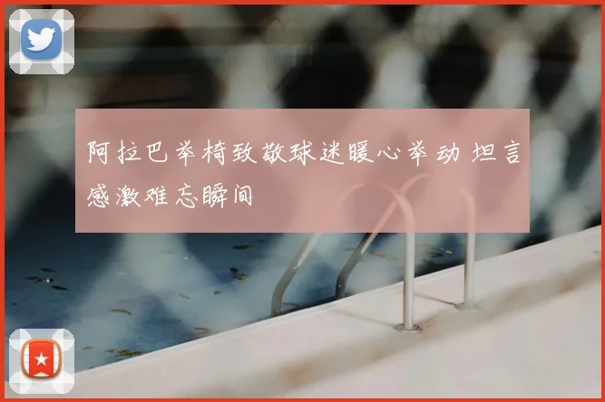 阿拉巴举椅致敬球迷暖心举动 坦言感激难忘瞬间
